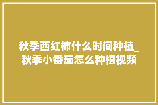 秋季西红柿什么时间种植_秋季小番茄怎么种植视频 秋季西红柿什么时间种植_秋季小番茄怎么种植视频 土壤施肥