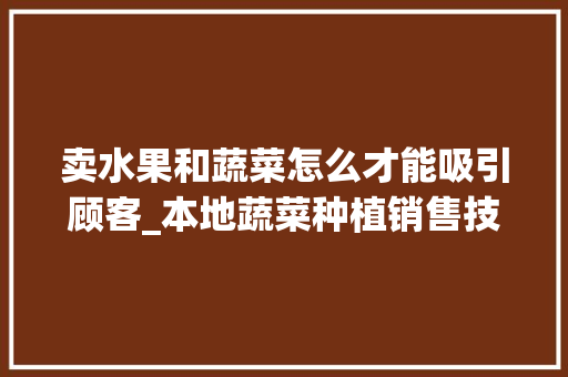 卖水果和蔬菜怎么才能吸引顾客_本地蔬菜种植销售技巧和方法 卖水果和蔬菜怎么才能吸引顾客_本地蔬菜种植销售技巧和方法 番茄种植技巧