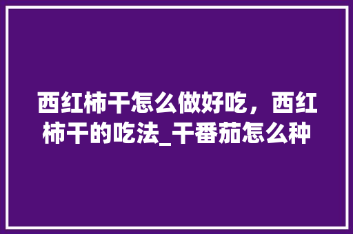 西红柿干怎么做好吃，西红柿干的吃法_干番茄怎么种植的好吃呢 西红柿干怎么做好吃，西红柿干的吃法_干番茄怎么种植的好吃呢 番茄种植技巧