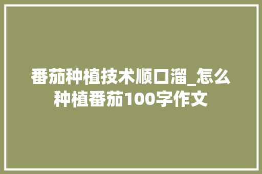 番茄种植技术顺口溜_怎么种植番茄100字作文 植物种类 番茄种植技术顺口溜_怎么种植番茄100字作文 番茄种植技术顺口溜_怎么种植番茄100字作文 植物种类