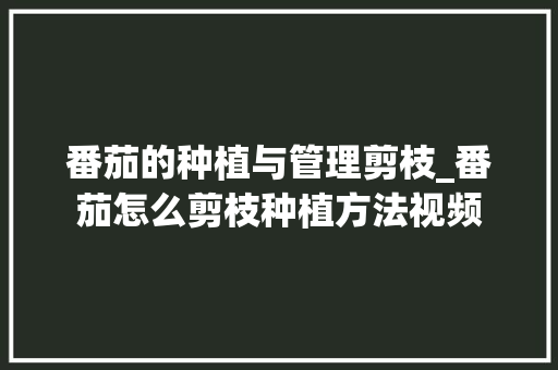 番茄的种植与管理剪枝_番茄怎么剪枝种植方法视频 番茄的种植与管理剪枝_番茄怎么剪枝种植方法视频 植物种类