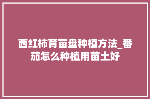 西红柿育苗盘种植方法_番茄怎么种植用苗土好 西红柿育苗盘种植方法_番茄怎么种植用苗土好 花朵知识