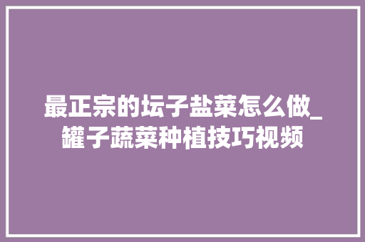 最正宗的坛子盐菜怎么做_罐子蔬菜种植技巧视频