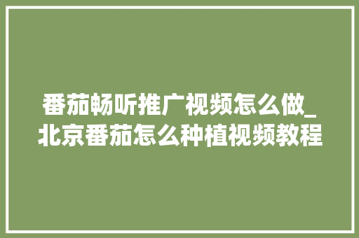 番茄畅听推广视频怎么做_北京番茄怎么种植视频教程 番茄畅听推广视频怎么做_北京番茄怎么种植视频教程 农业常识