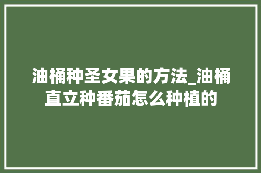 油桶种圣女果的方法_油桶直立种番茄怎么种植的 油桶种圣女果的方法_油桶直立种番茄怎么种植的 花朵知识