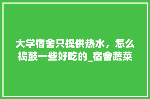 大学宿舍只提供热水，怎么捣鼓一些好吃的_宿舍蔬菜种植小技巧简短一点