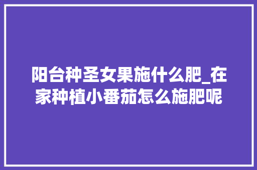 阳台种圣女果施什么肥_在家种植小番茄怎么施肥呢 阳台种圣女果施什么肥_在家种植小番茄怎么施肥呢 农业常识