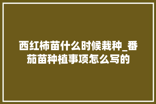 西红柿苗什么时候栽种_番茄苗种植事项怎么写的 西红柿苗什么时候栽种_番茄苗种植事项怎么写的 番茄病虫害防治
