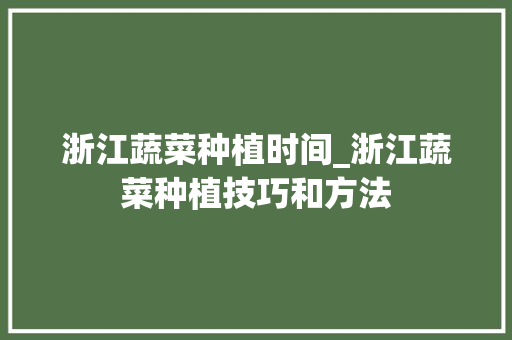 浙江蔬菜种植时间_浙江蔬菜种植技巧和方法