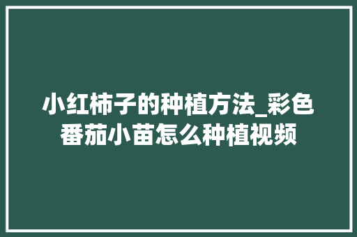 小红柿子的种植方法_彩色番茄小苗怎么种植视频 小红柿子的种植方法_彩色番茄小苗怎么种植视频 种植技巧