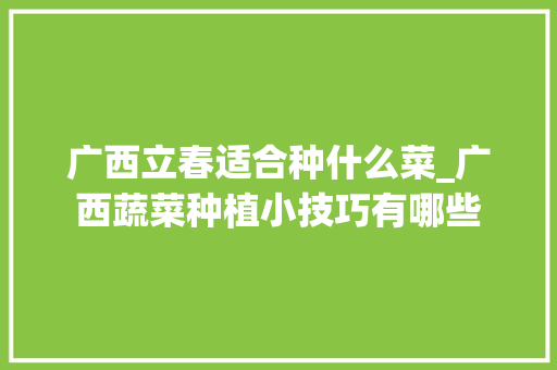 广西立春适合种什么菜_广西蔬菜种植小技巧有哪些 广西立春适合种什么菜_广西蔬菜种植小技巧有哪些 农业常识