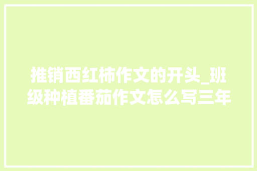 推销西红柿作文的开头_班级种植番茄作文怎么写三年级 推销西红柿作文的开头_班级种植番茄作文怎么写三年级 农业常识