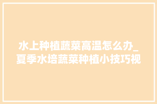 水上种植蔬菜高温怎么办_夏季水培蔬菜种植小技巧视频 水上种植蔬菜高温怎么办_夏季水培蔬菜种植小技巧视频 番茄病虫害防治