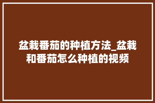 盆栽番茄的种植方法_盆栽和番茄怎么种植的视频 盆栽番茄的种植方法_盆栽和番茄怎么种植的视频 花朵知识