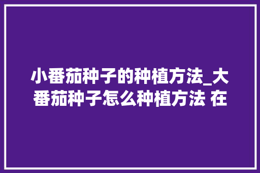 小番茄种子的种植方法_大番茄种子怎么种植方法 在家 小番茄种子的种植方法_大番茄种子怎么种植方法 在家 番茄病虫害防治