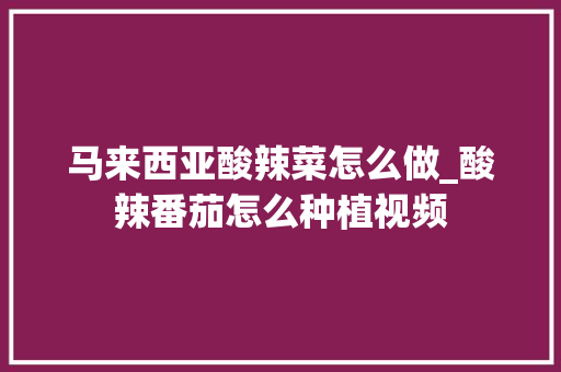 马来西亚酸辣菜怎么做_酸辣番茄怎么种植视频 马来西亚酸辣菜怎么做_酸辣番茄怎么种植视频 农业常识