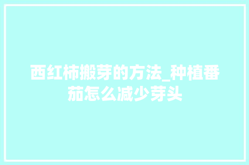 西红柿搬芽的方法_种植番茄怎么减少芽头 西红柿搬芽的方法_种植番茄怎么减少芽头 农业常识