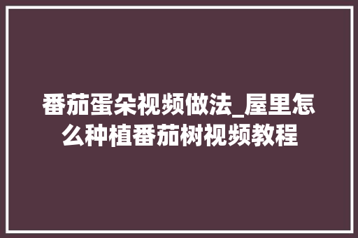 番茄蛋朵视频做法_屋里怎么种植番茄树视频教程 番茄蛋朵视频做法_屋里怎么种植番茄树视频教程 种植技巧