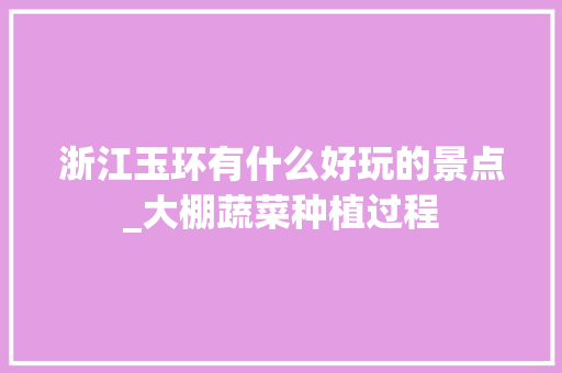 浙江玉环有什么好玩的景点_大棚蔬菜种植过程 种植技巧 浙江玉环有什么好玩的景点_大棚蔬菜种植过程 浙江玉环有什么好玩的景点_大棚蔬菜种植过程 种植技巧