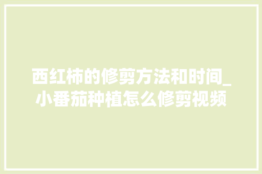 西红柿的修剪方法和时间_小番茄种植怎么修剪视频 西红柿的修剪方法和时间_小番茄种植怎么修剪视频 种植技巧