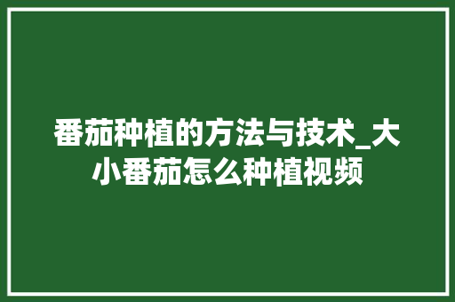 番茄种植的方法与技术_大小番茄怎么种植视频 番茄种植的方法与技术_大小番茄怎么种植视频 番茄种植技巧