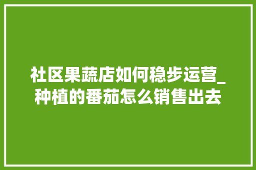 社区果蔬店如何稳步运营_种植的番茄怎么销售出去 番茄病虫害防治 社区果蔬店如何稳步运营_种植的番茄怎么销售出去 社区果蔬店如何稳步运营_种植的番茄怎么销售出去 番茄病虫害防治
