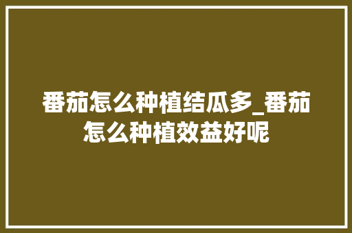 番茄怎么种植结瓜多_番茄怎么种植效益好呢