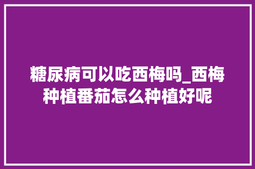 糖尿病可以吃西梅吗_西梅种植番茄怎么种植好呢