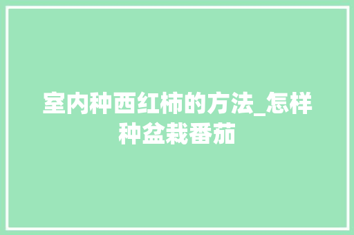 室内种西红柿的方法_怎样种盆栽番茄 花朵知识 室内种西红柿的方法_怎样种盆栽番茄 室内种西红柿的方法_怎样种盆栽番茄 花朵知识