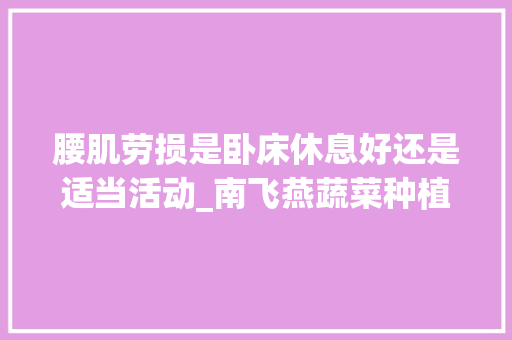 腰肌劳损是卧床休息好还是适当活动_南飞燕蔬菜种植技巧视频教程