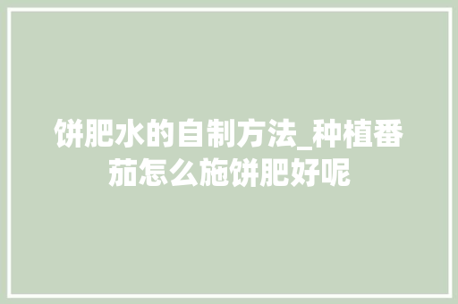 饼肥水的自制方法_种植番茄怎么施饼肥好呢 饼肥水的自制方法_种植番茄怎么施饼肥好呢 花朵知识