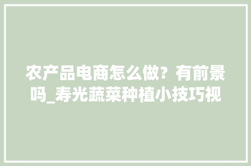农产品电商怎么做？有前景吗_寿光蔬菜种植小技巧视频教程 农产品电商怎么做？有前景吗_寿光蔬菜种植小技巧视频教程 土壤施肥