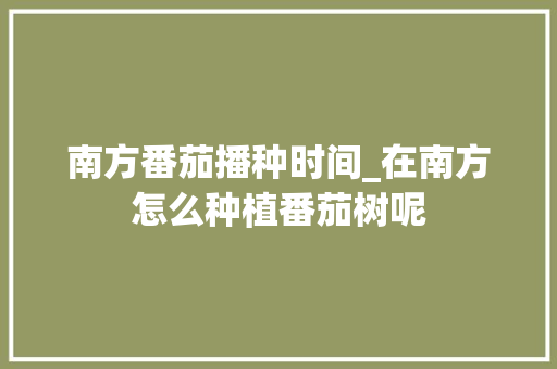 南方番茄播种时间_在南方怎么种植番茄树呢 花朵知识 南方番茄播种时间_在南方怎么种植番茄树呢 南方番茄播种时间_在南方怎么种植番茄树呢 花朵知识