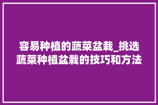 容易种植的蔬菜盆栽_挑选蔬菜种植盆栽的技巧和方法 容易种植的蔬菜盆栽_挑选蔬菜种植盆栽的技巧和方法 土壤施肥