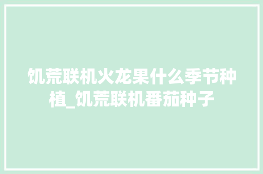 饥荒联机火龙果什么季节种植_饥荒联机番茄种子 饥荒联机火龙果什么季节种植_饥荒联机番茄种子 农业常识