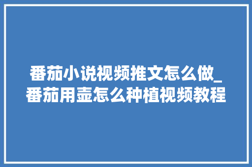 番茄小说视频推文怎么做_番茄用壶怎么种植视频教程