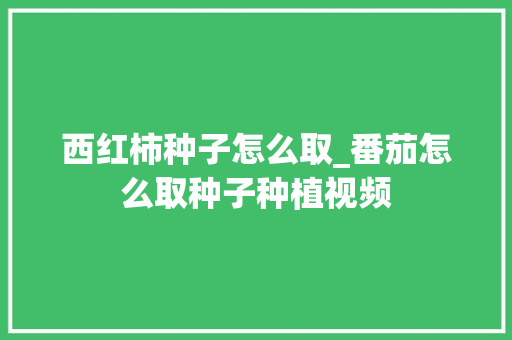 西红柿种子怎么取_番茄怎么取种子种植视频 西红柿种子怎么取_番茄怎么取种子种植视频 花朵知识