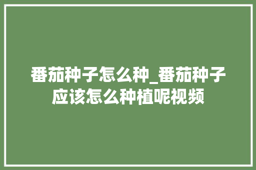 番茄种子怎么种_番茄种子应该怎么种植呢视频 番茄种子怎么种_番茄种子应该怎么种植呢视频 种植技巧