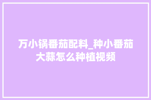 万小锅番茄配料_种小番茄大蒜怎么种植视频