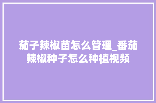 茄子辣椒苗怎么管理_番茄辣椒种子怎么种植视频 茄子辣椒苗怎么管理_番茄辣椒种子怎么种植视频 种植技巧