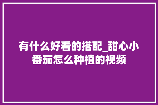 有什么好看的搭配_甜心小番茄怎么种植的视频