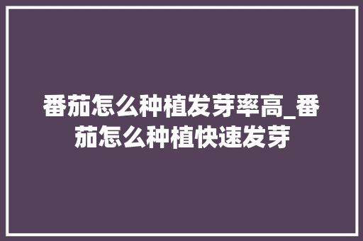 番茄怎么种植发芽率高_番茄怎么种植快速发芽