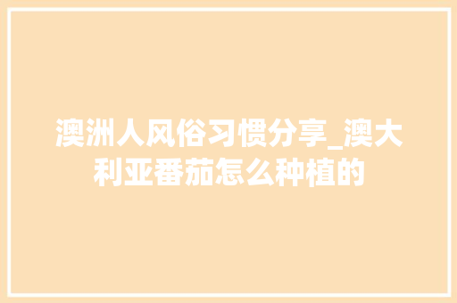 澳洲人风俗习惯分享_澳大利亚番茄怎么种植的