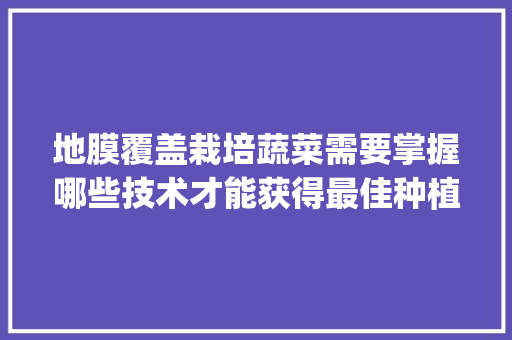 地膜覆盖栽培蔬菜需要掌握哪些技术才能获得最佳种植效果_大棚蔬菜种植小技巧视频