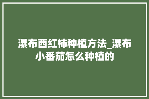 瀑布西红柿种植方法_瀑布小番茄怎么种植的 瀑布西红柿种植方法_瀑布小番茄怎么种植的 植物种类