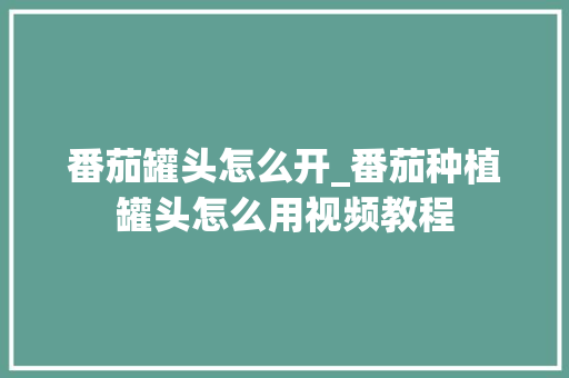 番茄罐头怎么开_番茄种植罐头怎么用视频教程