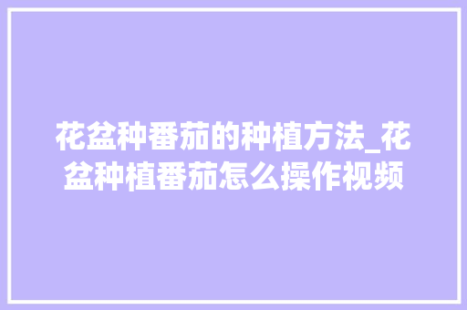 花盆种番茄的种植方法_花盆种植番茄怎么操作视频 花盆种番茄的种植方法_花盆种植番茄怎么操作视频 植物种类