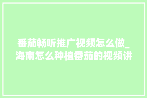 番茄畅听推广视频怎么做_海南怎么种植番茄的视频讲解 番茄畅听推广视频怎么做_海南怎么种植番茄的视频讲解 番茄种植技巧