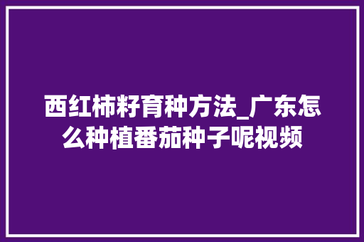 西红柿籽育种方法_广东怎么种植番茄种子呢视频 西红柿籽育种方法_广东怎么种植番茄种子呢视频 花朵知识