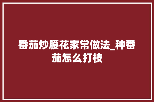 番茄炒腰花家常做法_种番茄怎么打枝